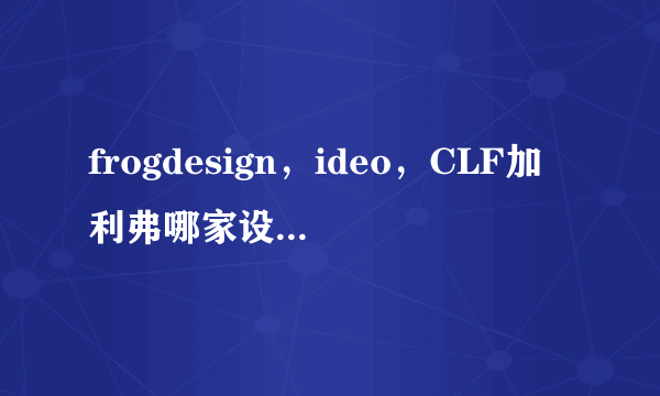 frogdesign，ideo，CLF加利弗哪家设计公司更好？