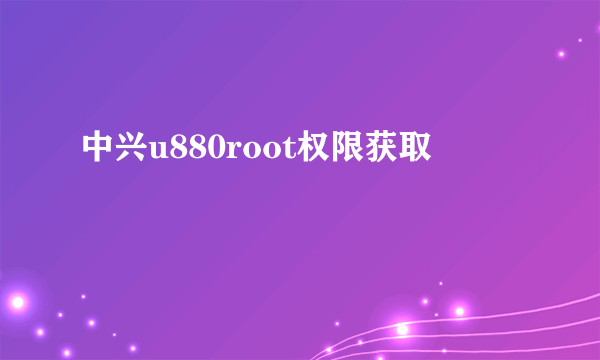 中兴u880root权限获取