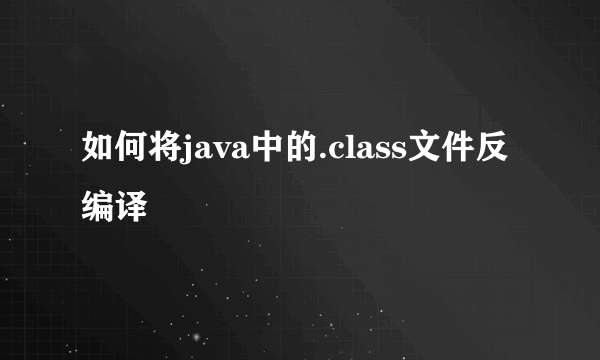 如何将java中的.class文件反编译