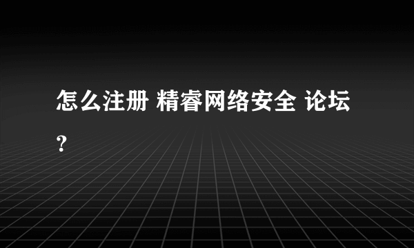 怎么注册 精睿网络安全 论坛？