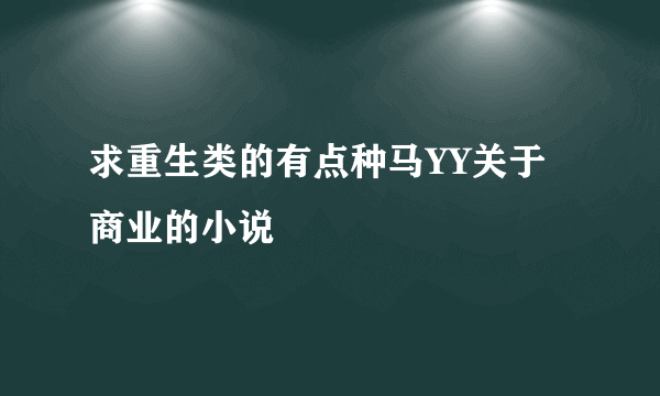 求重生类的有点种马YY关于商业的小说