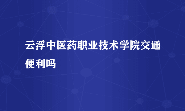 云浮中医药职业技术学院交通便利吗