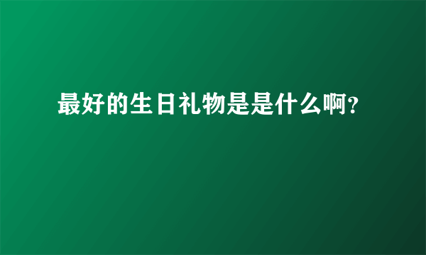 最好的生日礼物是是什么啊？