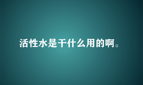 活性水是干什么用的啊。