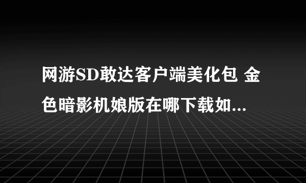 网游SD敢达客户端美化包 金色暗影机娘版在哪下载如题 谢谢了