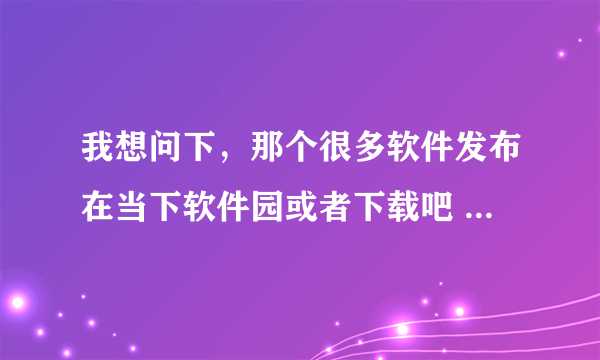 我想问下，那个很多软件发布在当下软件园或者下载吧 要是我需要发布软件我需要怎么操作？