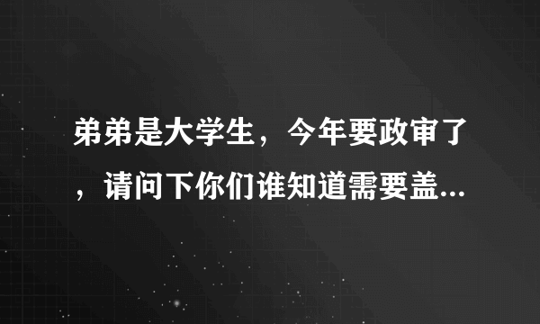 弟弟是大学生，今年要政审了，请问下你们谁知道需要盖什么地方的派出所章及武装部什么样子的章的样子