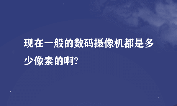 现在一般的数码摄像机都是多少像素的啊?