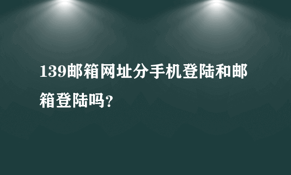 139邮箱网址分手机登陆和邮箱登陆吗？