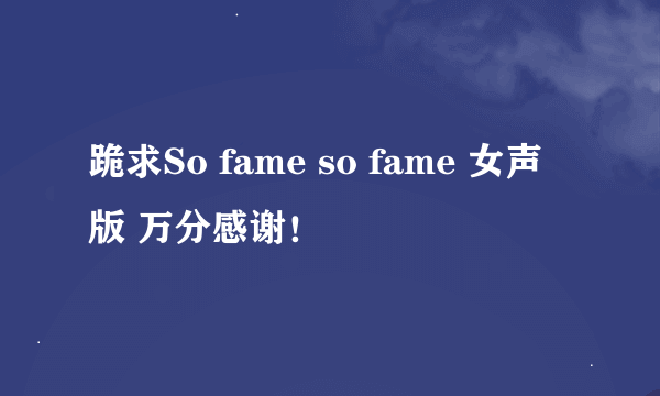 跪求So fame so fame 女声版 万分感谢！