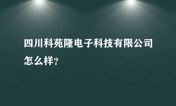 四川科苑隆电子科技有限公司怎么样？