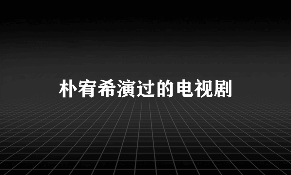 朴宥希演过的电视剧