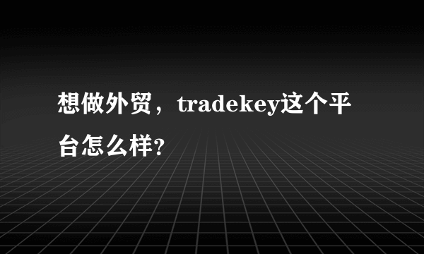 想做外贸，tradekey这个平台怎么样？