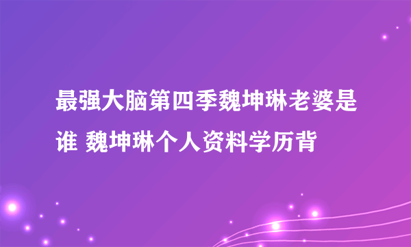 最强大脑第四季魏坤琳老婆是谁 魏坤琳个人资料学历背