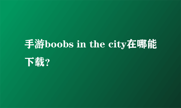 手游boobs in the city在哪能下载？