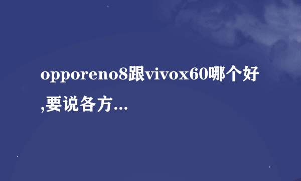 opporeno8跟vivox60哪个好,要说各方面的，哪个跟跟值得入手？