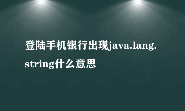 登陆手机银行出现java.lang.string什么意思