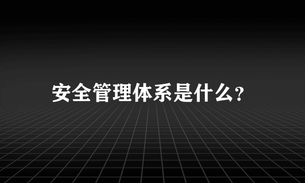 安全管理体系是什么？