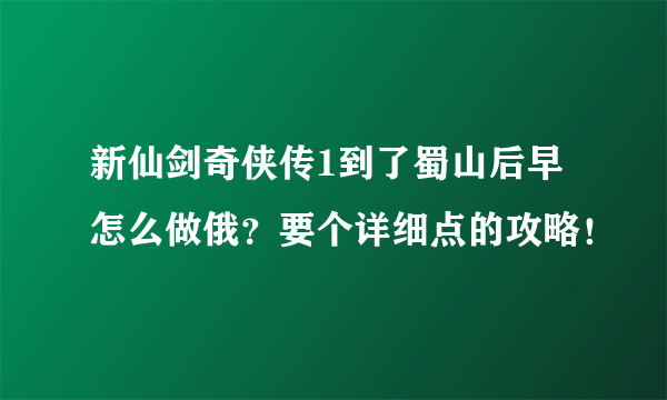 新仙剑奇侠传1到了蜀山后早怎么做俄？要个详细点的攻略！