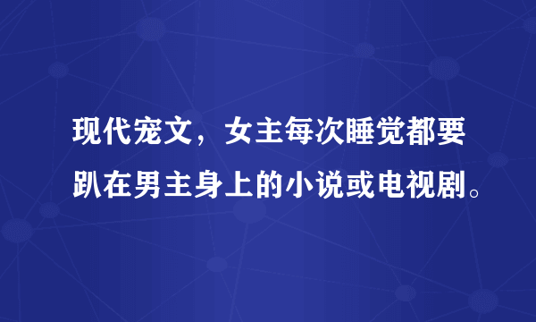 现代宠文，女主每次睡觉都要趴在男主身上的小说或电视剧。