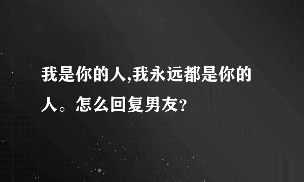 我是你的人,我永远都是你的人。怎么回复男友？