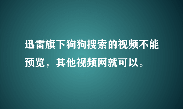 迅雷旗下狗狗搜索的视频不能预览，其他视频网就可以。