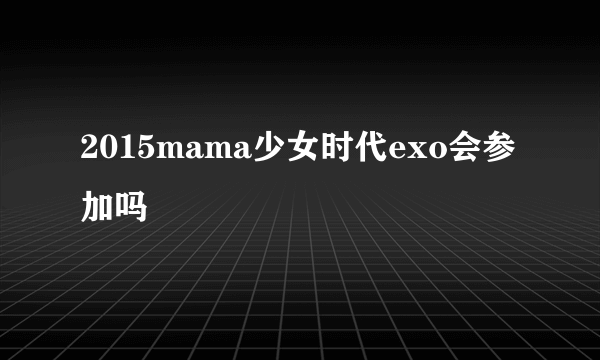 2015mama少女时代exo会参加吗