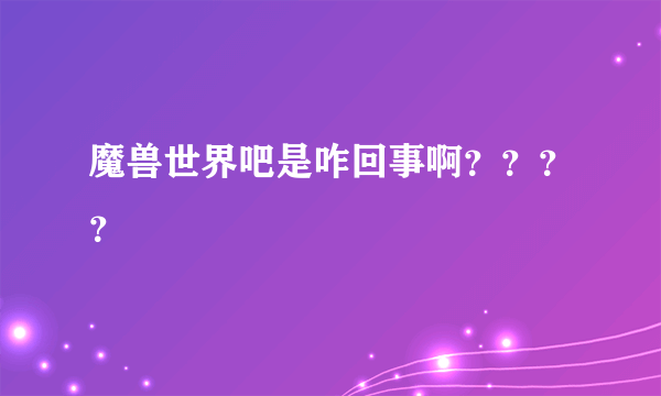 魔兽世界吧是咋回事啊？？？？