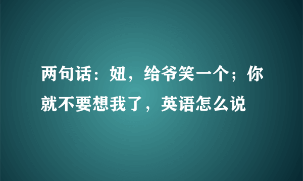 两句话：妞，给爷笑一个；你就不要想我了，英语怎么说