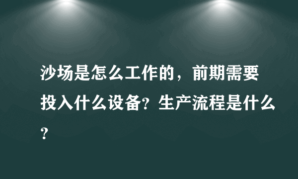 沙场是怎么工作的，前期需要投入什么设备？生产流程是什么？