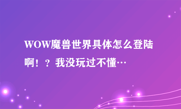 WOW魔兽世界具体怎么登陆啊！？我没玩过不懂…