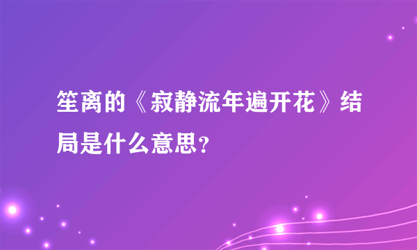 笙离的《寂静流年遍开花》结局是什么意思？