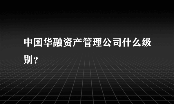 中国华融资产管理公司什么级别？