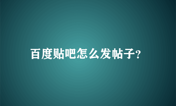 百度贴吧怎么发帖子？