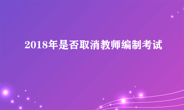 2018年是否取消教师编制考试