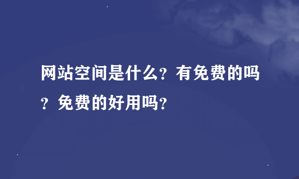 网站空间是什么？有免费的吗？免费的好用吗？