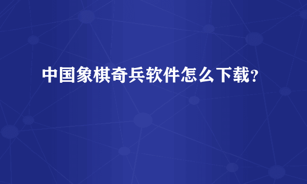 中国象棋奇兵软件怎么下载？