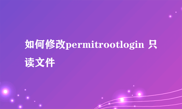 如何修改permitrootlogin 只读文件