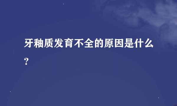 牙釉质发育不全的原因是什么？