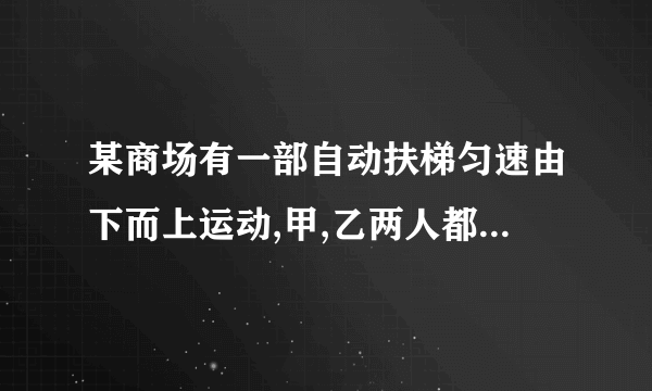 某商场有一部自动扶梯匀速由下而上运动,甲,乙两人都急于上楼办事,因此在乘扶梯的同时匀速登梯,甲登了55级