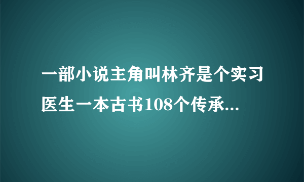 一部小说主角叫林齐是个实习医生一本古书108个传承的林家魂的不是光明纪元是一本都市小说