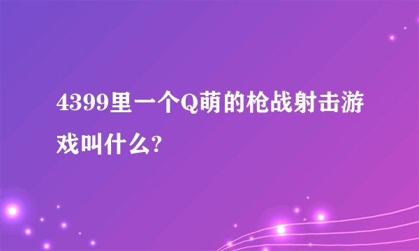 4399里一个Q萌的枪战射击游戏叫什么?