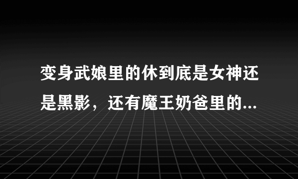 变身武娘里的休到底是女神还是黑影，还有魔王奶爸里的梦蝶就是武娘里的吗？