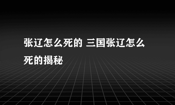 张辽怎么死的 三国张辽怎么死的揭秘