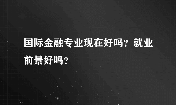 国际金融专业现在好吗？就业前景好吗？