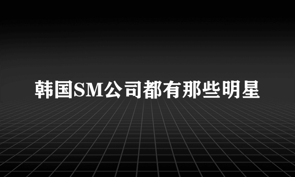 韩国SM公司都有那些明星