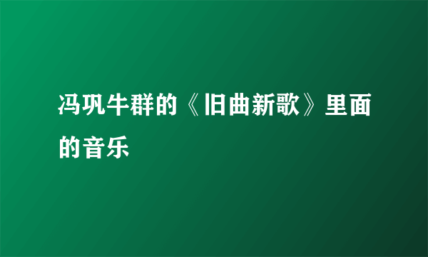 冯巩牛群的《旧曲新歌》里面的音乐