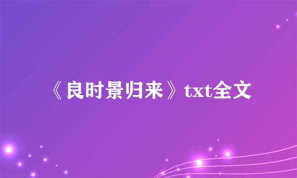 《良时景归来》txt全文