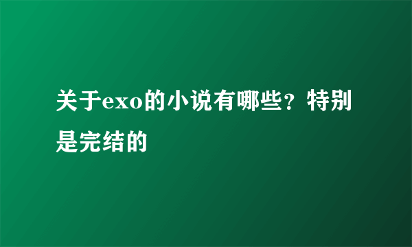 关于exo的小说有哪些？特别是完结的