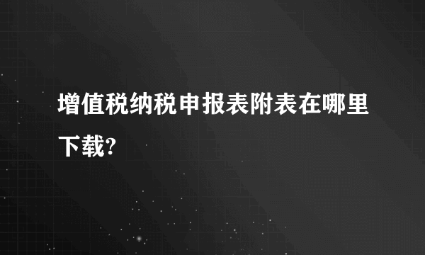 增值税纳税申报表附表在哪里下载?